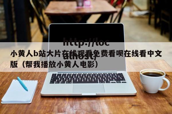 小黄人b站大片在线观看免费看呗在线看中文版（帮我播放小黄人电影）