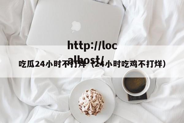 吃瓜24小时不打烊(24小时吃鸡不打烊)