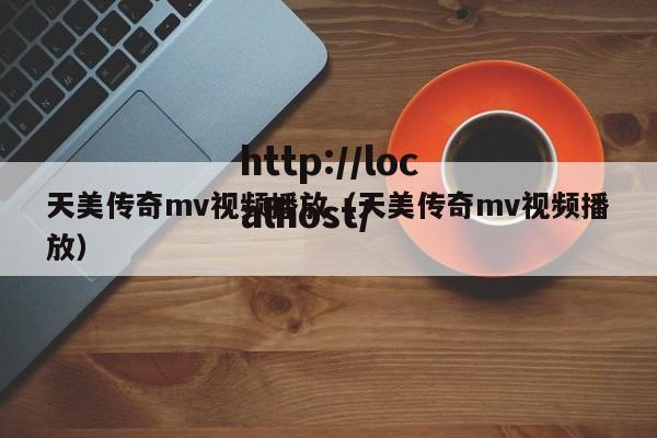 天美传奇mv视频播放(天美传奇mv视频播放)