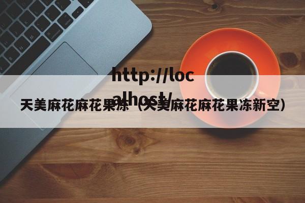 天美麻花麻花果冻(天美麻花麻花果冻新空)